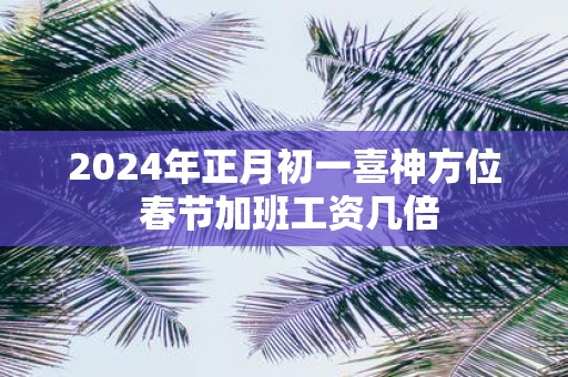 2025年正月初一喜神方位 春节加班工资几倍