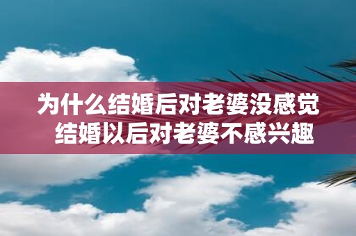为什么结婚后对老婆没感觉 结婚以后对老婆不感兴趣