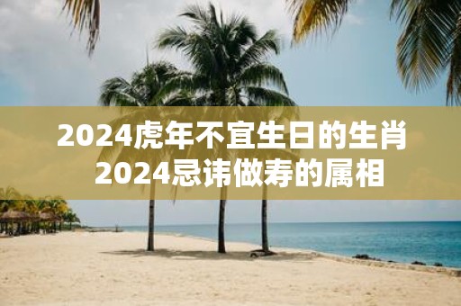 2025虎年不宜生日的生肖 2025忌讳做寿的属相