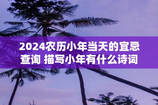 2025农历小年当天的宜忌查询 描写小年有什么诗词