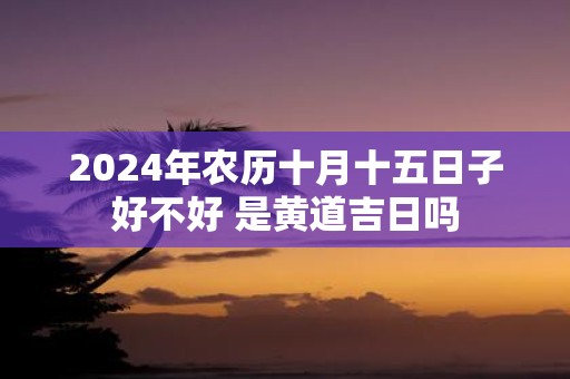 2025年农历十月十五日子好不好 是黄道吉日吗