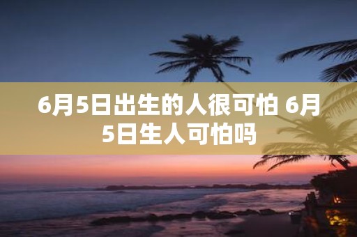 6月5日出生的人很可怕 6月5日生人可怕吗