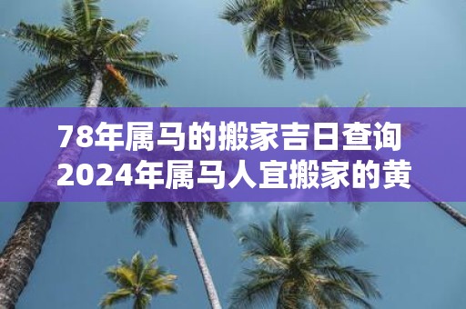 78年属马的搬家吉日查询 2025年属马人宜搬家的黄道吉日查询