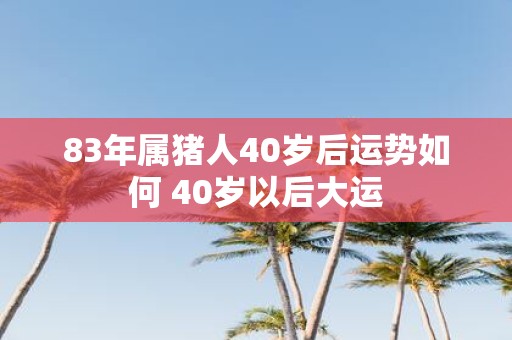 83年属猪人40岁后运势如何 40岁以后大运