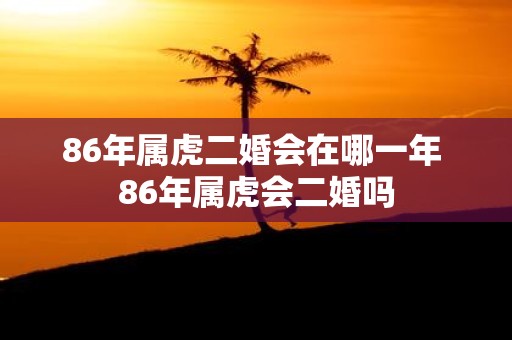 86年属虎二婚会在哪一年 86年属虎会二婚吗