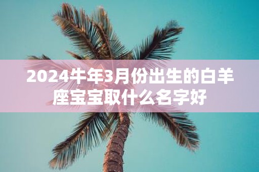2025牛年3月份出生的白羊座宝宝取什么名字好