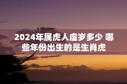 2025年属虎人虚岁多少 哪些年份出生的是生肖虎