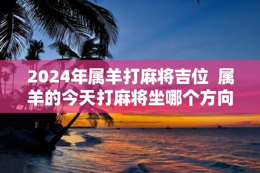 2025年属羊打麻将吉位 属羊的今天打麻将坐哪个方向最好
