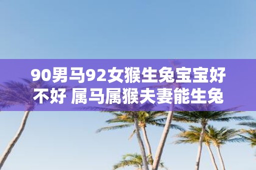 90男马92女猴生兔宝宝好不好 属马属猴夫妻能生兔宝宝吗