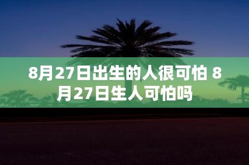 8月27日出生的人很可怕 8月27日生人可怕吗
