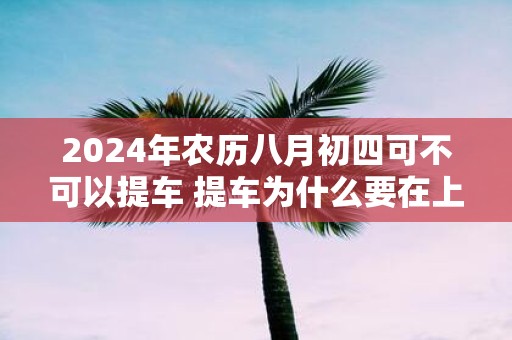 2025年农历八月初四可不可以提车 提车为什么要在上午