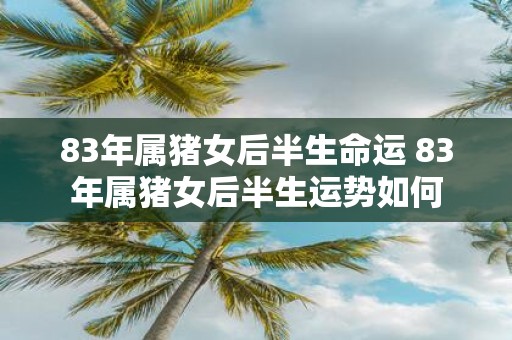 83年属猪女后半生命运 83年属猪女后半生运势如何