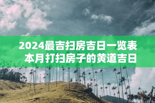 2025最吉扫房吉日一览表 本月打扫房子的黄道吉日查询