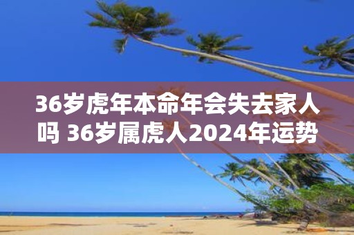 36岁虎年本命年会失去家人吗 36岁属虎人2025年运势