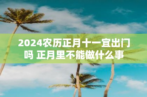 2025农历正月十一宜出门吗 正月里不能做什么事