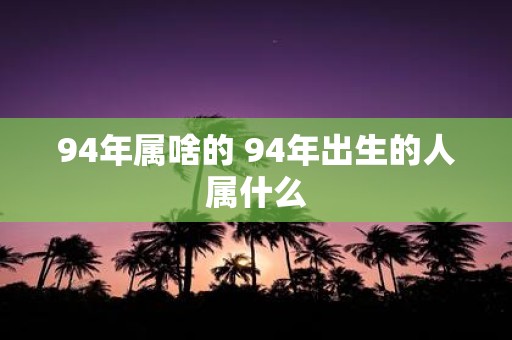94年属啥的 94年出生的人属什么