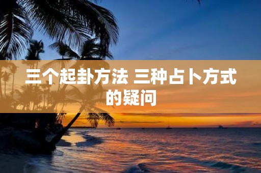 三个起卦方法 三种占卜方式的疑问