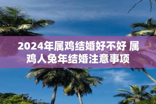 2025年属鸡结婚好不好 属鸡人蛇年结婚注意事项
