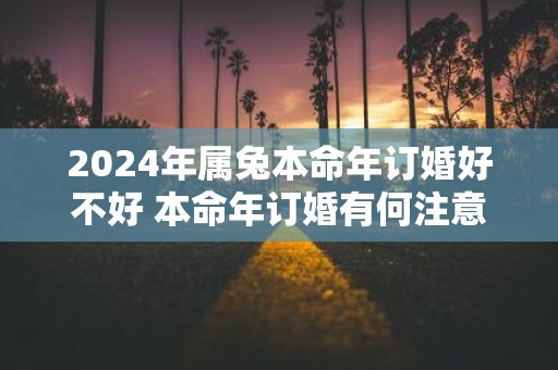 2025年属兔本命年订婚好不好 本命年订婚有何注意事项