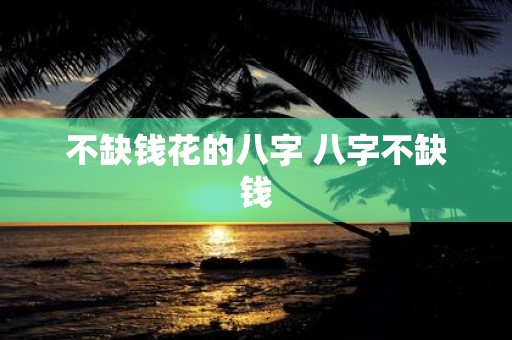 不缺钱花的八字 八字不缺钱