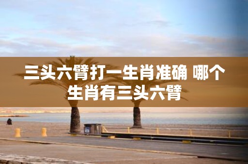 三头六臂打一生肖准确 哪个生肖有三头六臂