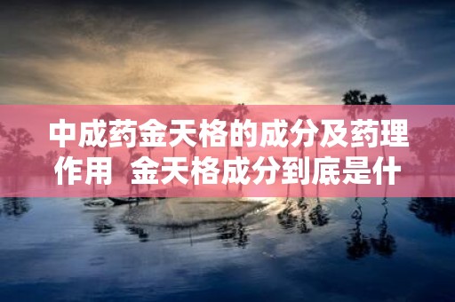 中成药金天格的成分及药理作用 金天格成分到底是什么