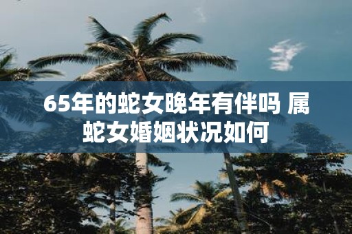 65年的蛇女晚年有伴吗 属蛇女婚姻状况如何