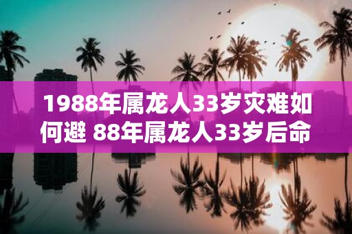 1988年属龙人33岁灾难如何避 88年属龙人33岁后命运