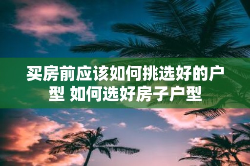 买房前应该如何挑选好的户型 如何选好房子户型