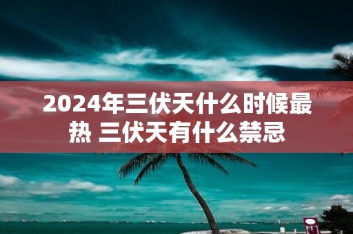 2025年三伏天什么时候最热 三伏天有什么禁忌