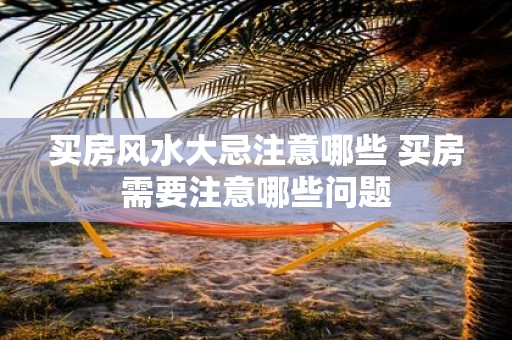 买房风水大忌注意哪些 买房需要注意哪些问题