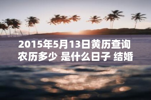 2015年5月13日黄历查询 农历多少 是什么日子 结婚吉时
