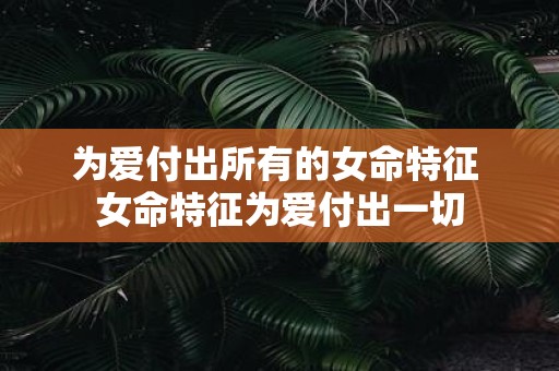 为爱付出所有的女命特征 女命特征为爱付出一切