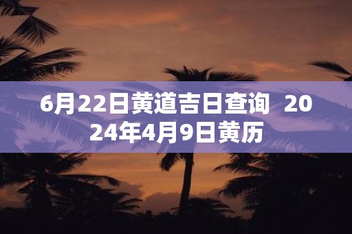 6月22日黄道吉日查询 2025年4月9日黄历
