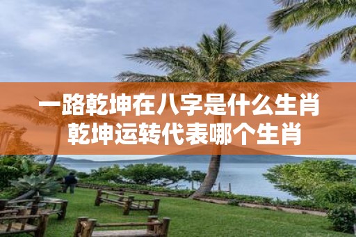 一路乾坤在八字是什么生肖 乾坤运转代表哪个生肖
