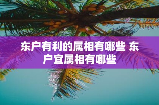 东户有利的属相有哪些 东户宜属相有哪些