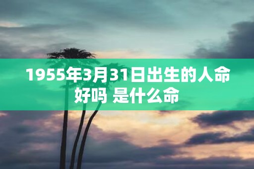 1955年3月31日出生的人命好吗 是什么命