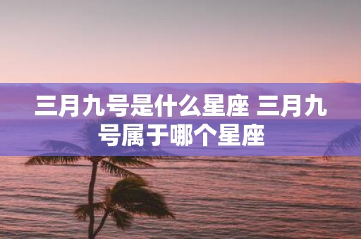 三月九号是什么星座 三月九号属于哪个星座