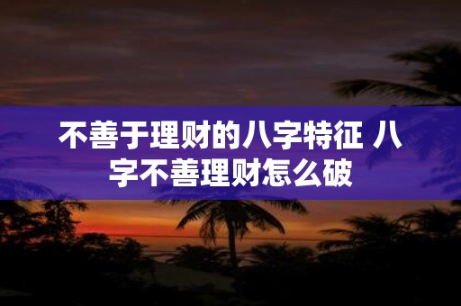 不善于理财的八字特征 八字不善理财怎么破