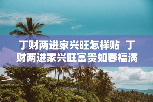 丁财两进家兴旺怎样贴 丁财两进家兴旺富贵如春福满堂