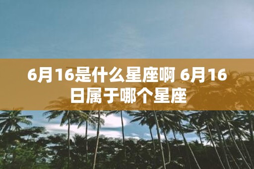6月16是什么星座啊 6月16日属于哪个星座