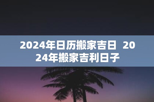 2025年日历搬家吉日 2025年搬家吉利日子