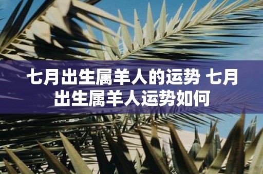 七月出生属羊人的运势 七月出生属羊人运势如何