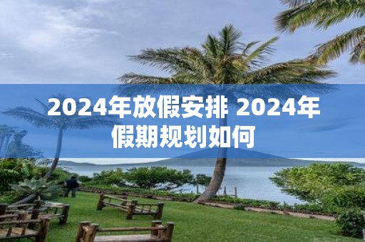 2025年放假安排 2025年假期规划如何