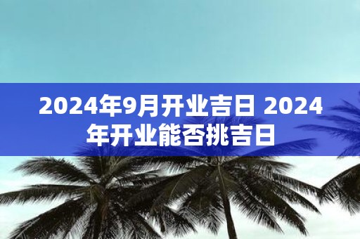 2025年9月开业吉日 2025年开业能否挑吉日