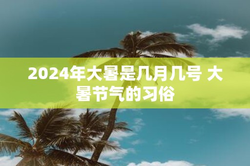 2025年大暑是几月几号 大暑节气的习俗