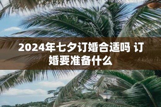 2025年七夕订婚合适吗 订婚要准备什么
