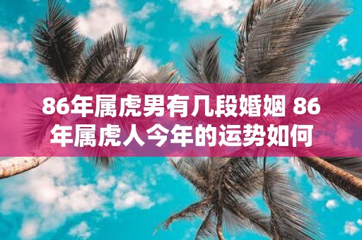 86年属虎男有几段婚姻 86年属虎人今年的运势如何