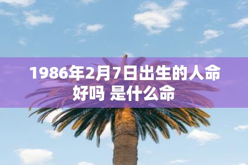 1986年2月7日出生的人命好吗 是什么命