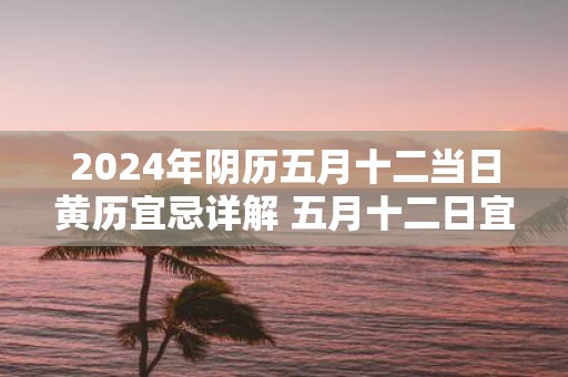 2025年阴历五月十二当日黄历宜忌详解 五月十二日宜忌内容 2025年阴历五月十二当日黄历宜忌详解 五月十二日宜忌内容